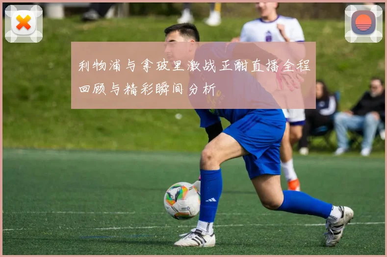 利物浦与拿玻里激战正酣直播全程回顾与精彩瞬间分析