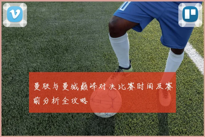 曼联与曼城巅峰对决比赛时间及赛前分析全攻略