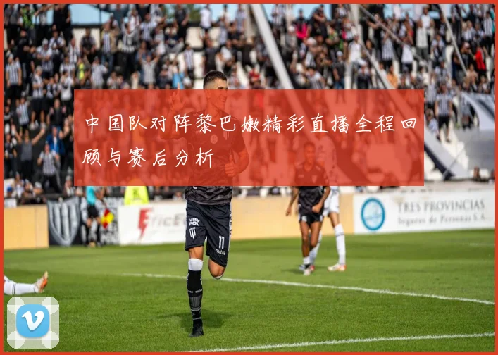 中国队对阵黎巴嫩精彩直播全程回顾与赛后分析