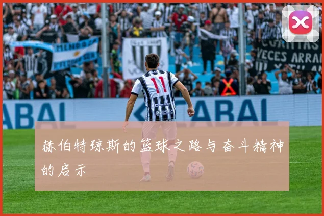 赫伯特琼斯的篮球之路与奋斗精神的启示